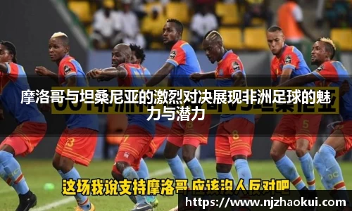 摩洛哥与坦桑尼亚的激烈对决展现非洲足球的魅力与潜力